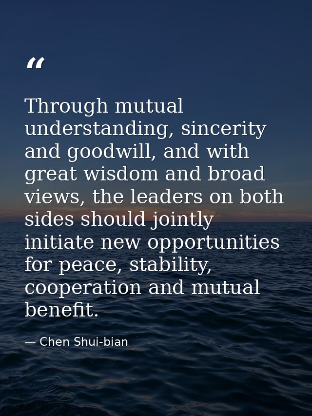 Through mutual understanding, sincerity and goodwill, and with great wisdom and broad views, the leaders on both sides s — Chen Shui-bian