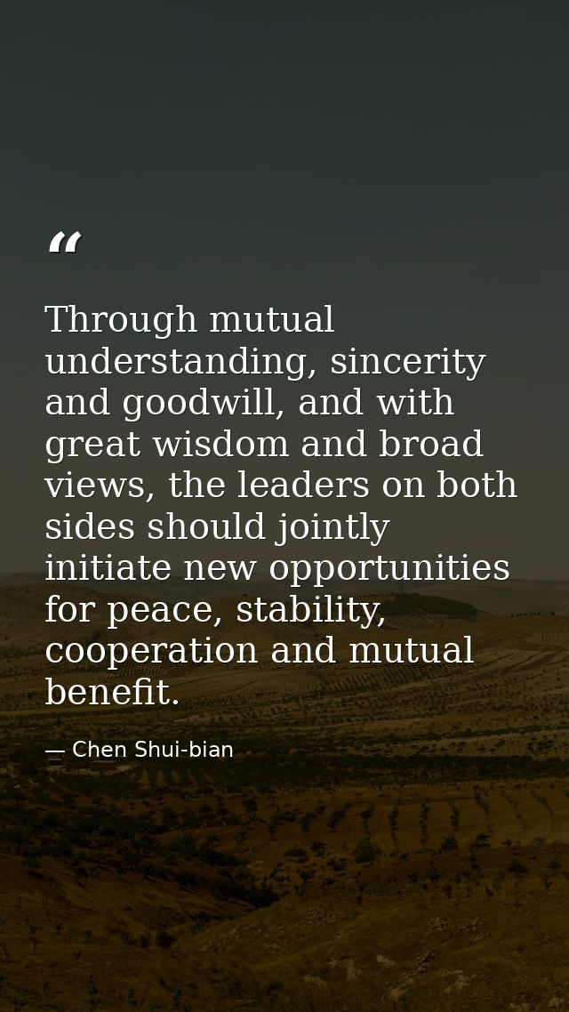 Through mutual understanding, sincerity and goodwill, and with great wisdom and broad views, the leaders on both sides s — Chen Shui-bian