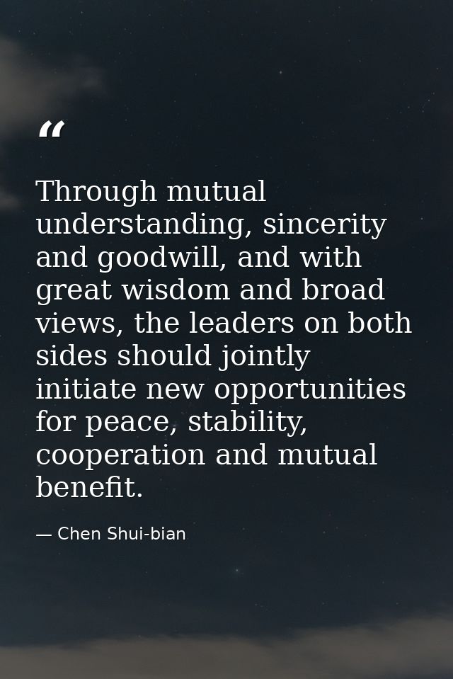 Through mutual understanding, sincerity and goodwill, and with great wisdom and broad views, the leaders on both sides s — Chen Shui-bian