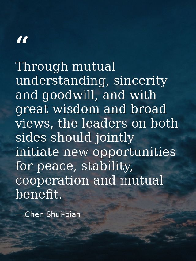 Through mutual understanding, sincerity and goodwill, and with great wisdom and broad views, the leaders on both sides s — Chen Shui-bian