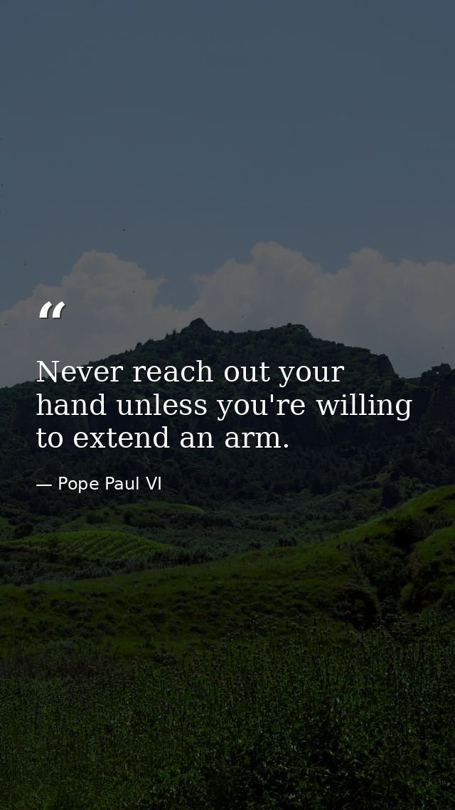 Never reach out your hand unless you're willing to extend an arm. — Pope Paul VI