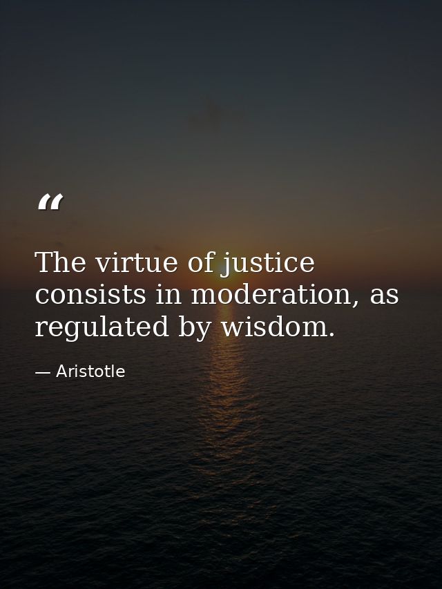 The virtue of justice consists in moderation, as regulated by wisdom. — Aristotle