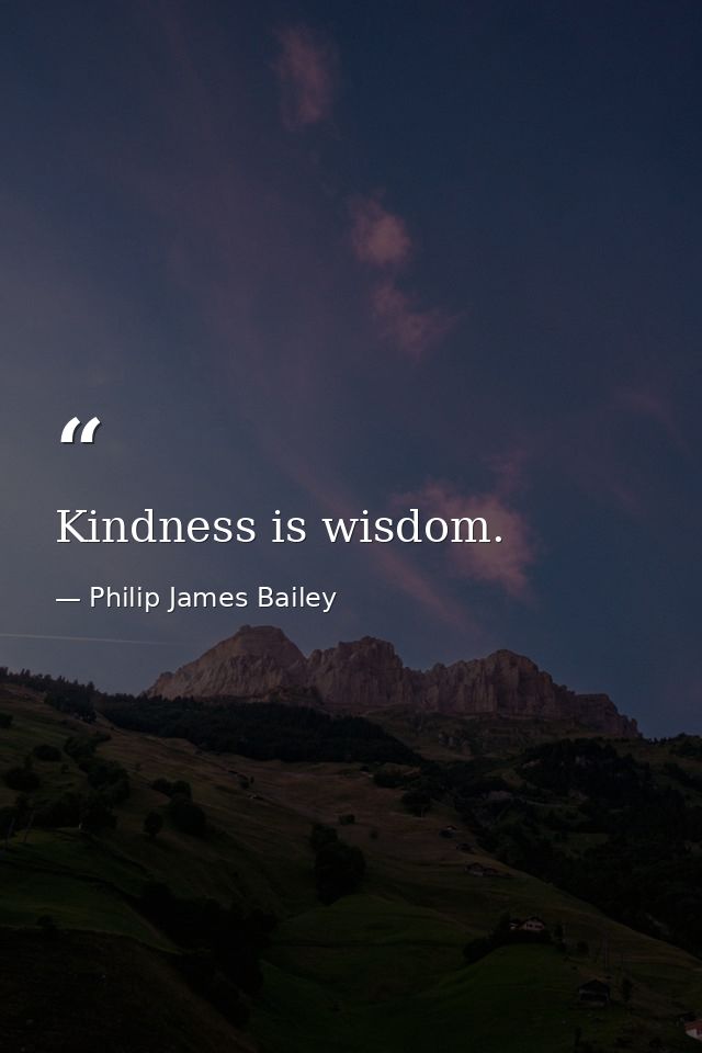 Kindness is wisdom. — Philip James Bailey