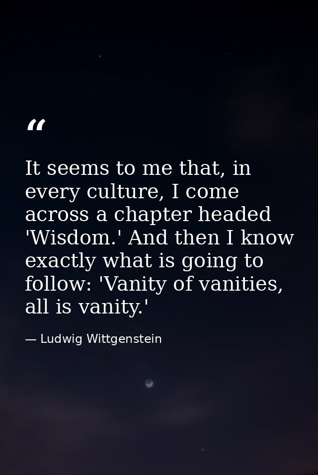 It seems to me that, in every culture, I come across a chapter headed 'Wisdom.' And then I know exactly what is going to — Ludwig Wittgenstein