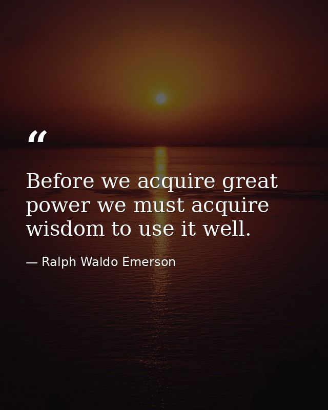 Before we acquire great power we must acquire wisdom to use it well. — Ralph Waldo Emerson