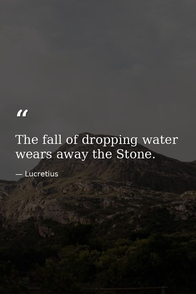 The fall of dropping water wears away the Stone. — Lucretius