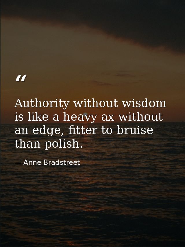 Authority without wisdom is like a heavy ax without an edge, fitter to bruise than polish. — Anne Bradstreet
