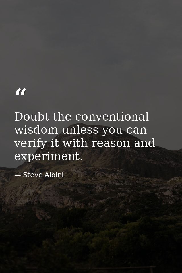 Doubt the conventional wisdom unless you can verify it with reason and experiment. — Steve Albini