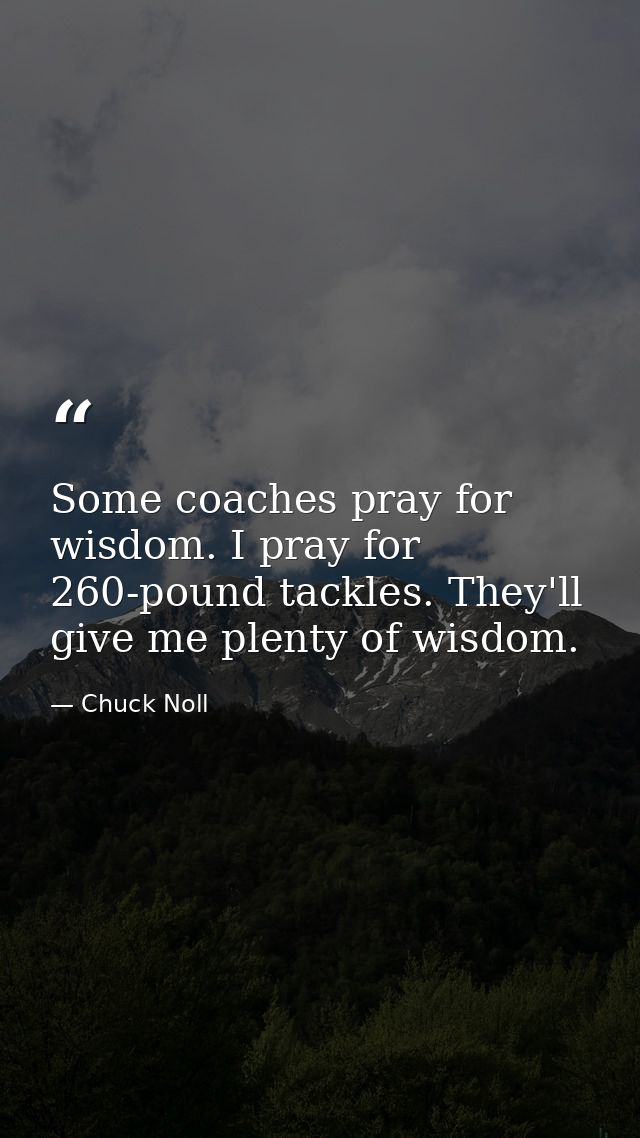 Some coaches pray for wisdom. I pray for 260-pound tackles. They'll give me plenty of wisdom. — Chuck Noll
