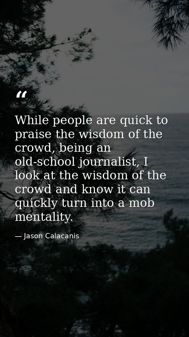 While people are quick to praise the wisdom of the crowd, being an old-school journalist, I look at the wisdom of the cr — Jason Calacanis
