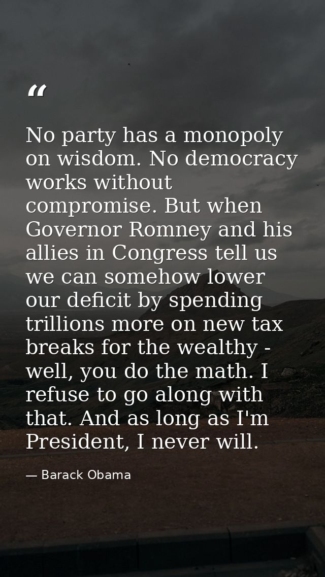 No party has a monopoly on wisdom. No democracy works without compromise. But when Governor Romney and his allies in Con — Barack Obama