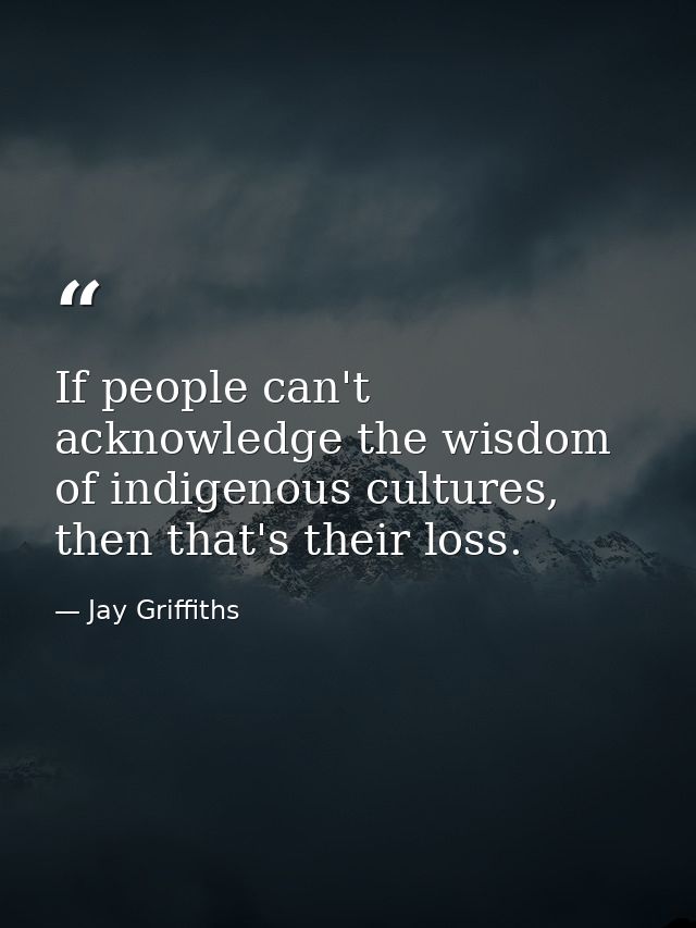 If people can't acknowledge the wisdom of indigenous cultures, then that's their loss. — Jay Griffiths