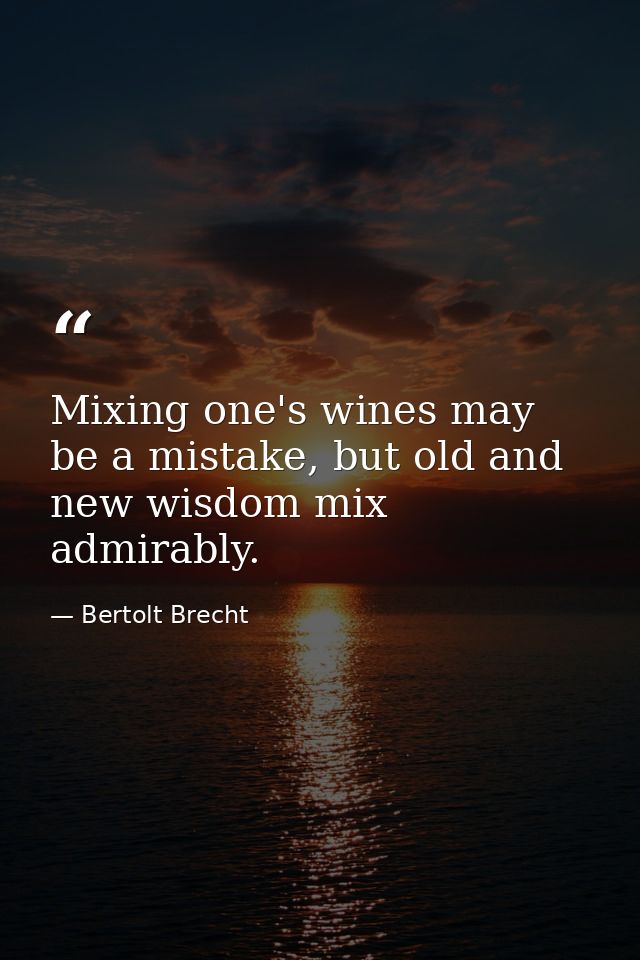 Mixing one's wines may be a mistake, but old and new wisdom mix admirably. — Bertolt Brecht