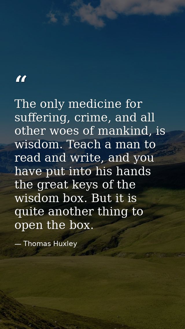 The only medicine for suffering, crime, and all other woes of mankind, is wisdom. Teach a man to read and write, and you — Thomas Huxley