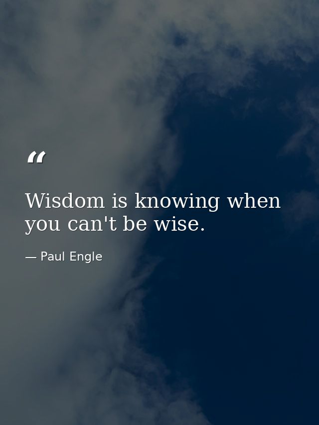 Wisdom is knowing when you can't be wise. — Paul Engle