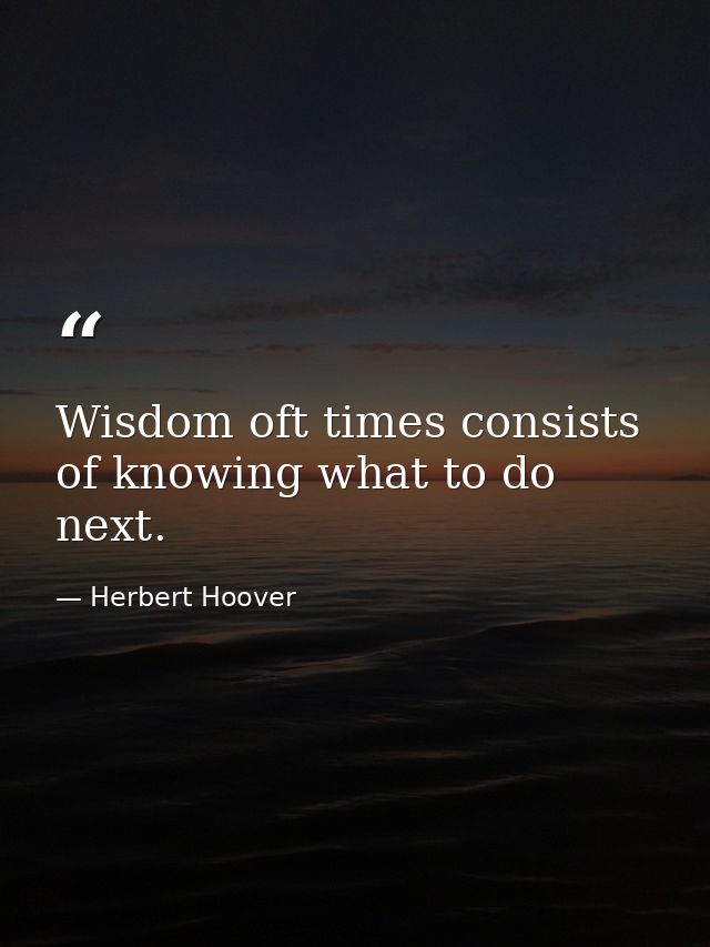 Wisdom oft times consists of knowing what to do next. — Herbert Hoover
