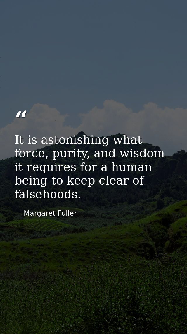 It is astonishing what force, purity, and wisdom it requires for a human being to keep clear of falsehoods. — Margaret Fuller