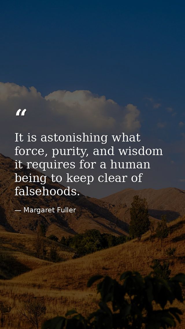 It is astonishing what force, purity, and wisdom it requires for a human being to keep clear of falsehoods. — Margaret Fuller