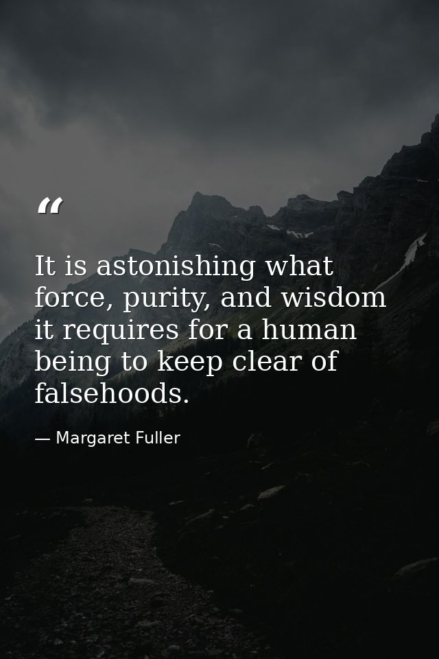 It is astonishing what force, purity, and wisdom it requires for a human being to keep clear of falsehoods. — Margaret Fuller