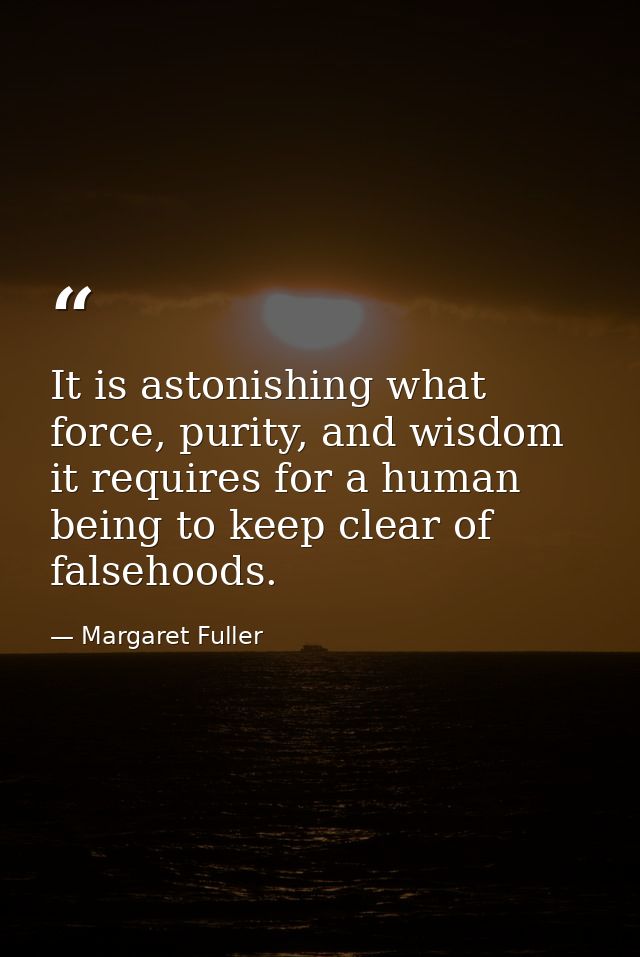 It is astonishing what force, purity, and wisdom it requires for a human being to keep clear of falsehoods. — Margaret Fuller