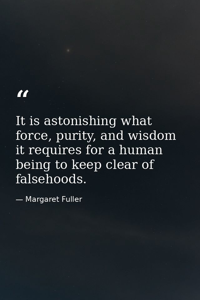It is astonishing what force, purity, and wisdom it requires for a human being to keep clear of falsehoods. — Margaret Fuller