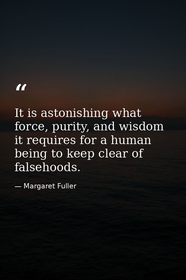 It is astonishing what force, purity, and wisdom it requires for a human being to keep clear of falsehoods. — Margaret Fuller