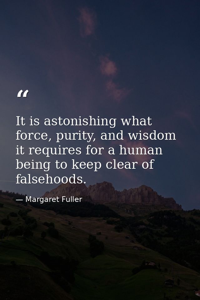 It is astonishing what force, purity, and wisdom it requires for a human being to keep clear of falsehoods. — Margaret Fuller