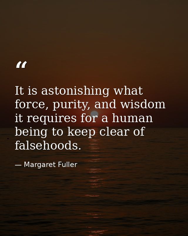 It is astonishing what force, purity, and wisdom it requires for a human being to keep clear of falsehoods. — Margaret Fuller