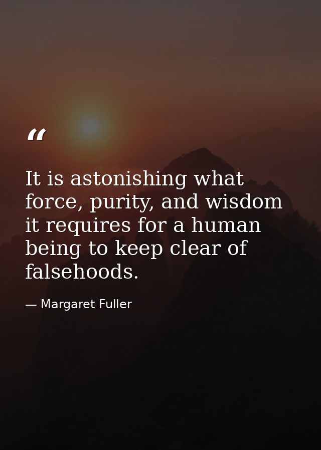 It is astonishing what force, purity, and wisdom it requires for a human being to keep clear of falsehoods. — Margaret Fuller