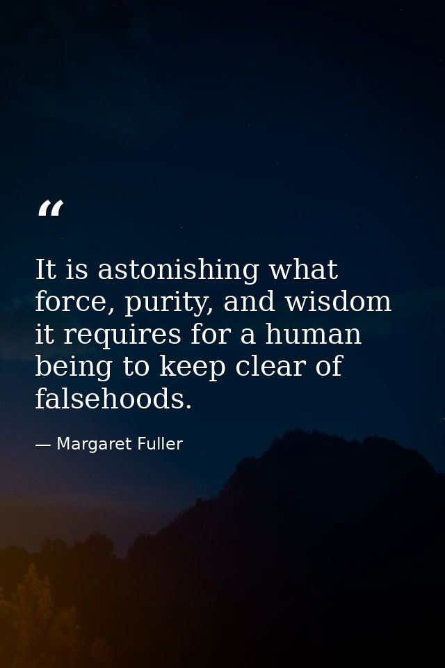 It is astonishing what force, purity, and wisdom it requires for a human being to keep clear of falsehoods. — Margaret Fuller