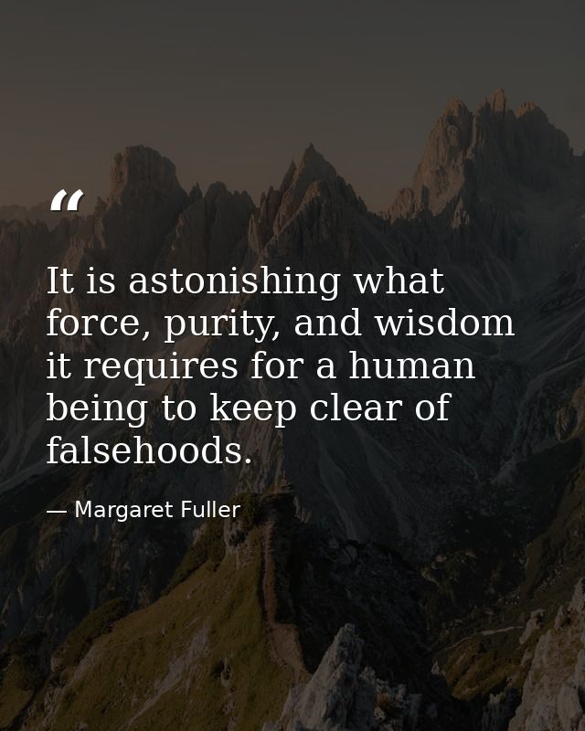 It is astonishing what force, purity, and wisdom it requires for a human being to keep clear of falsehoods. — Margaret Fuller
