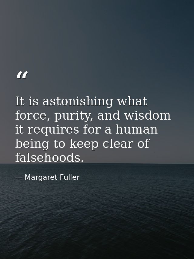 It is astonishing what force, purity, and wisdom it requires for a human being to keep clear of falsehoods. — Margaret Fuller