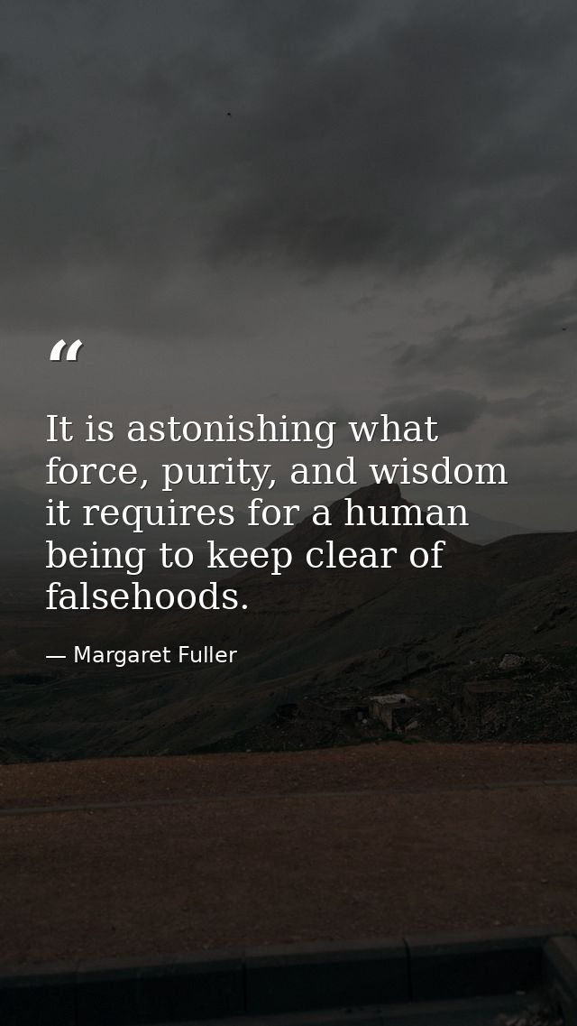 It is astonishing what force, purity, and wisdom it requires for a human being to keep clear of falsehoods. — Margaret Fuller