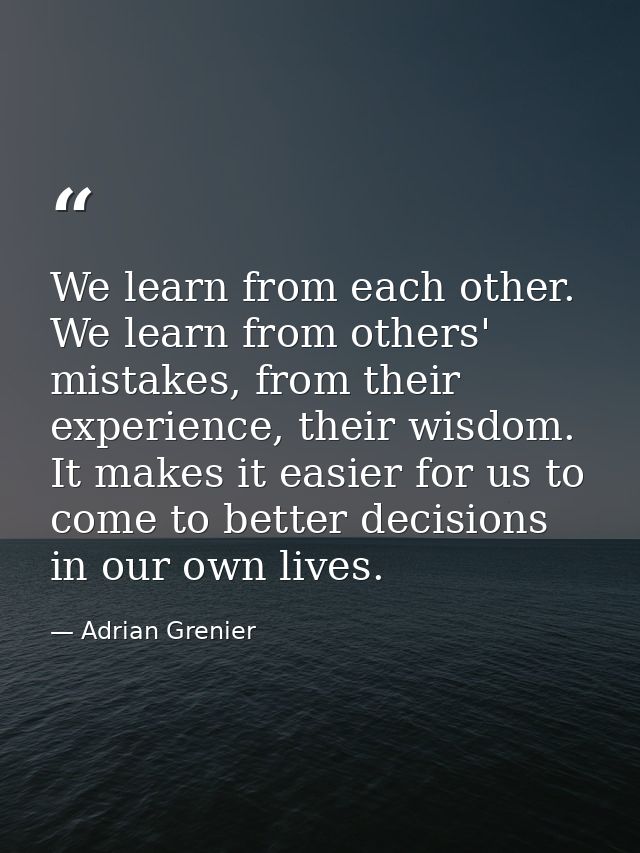 We learn from each other. We learn from others' mistakes, from their experience, their wisdom. It makes it easier for us — Adrian Grenier