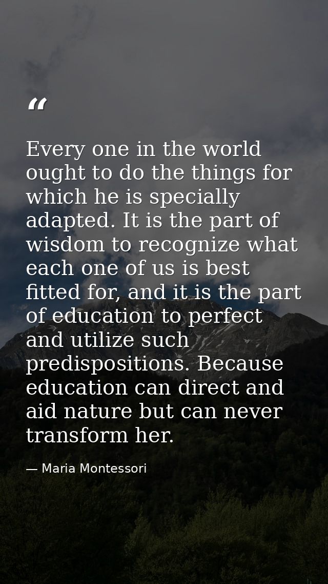 Every one in the world ought to do the things for which he is specially adapted. It is the part of wisdom to recognize w — Maria Montessori