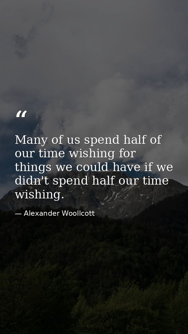 Many of us spend half of our time wishing for things we could have if we didn't spend half our time wishing. — Alexander Woollcott