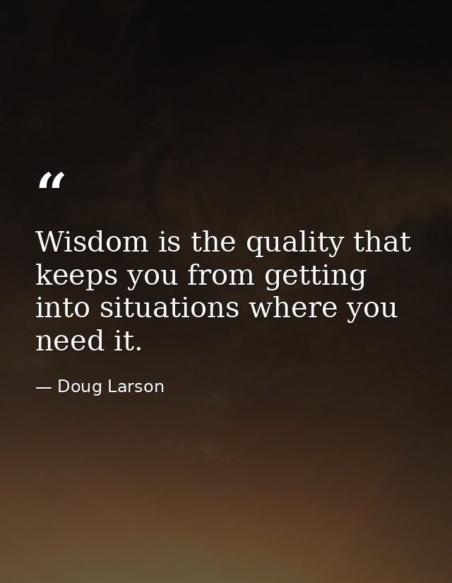 Wisdom is the quality that keeps you from getting into situations where you need it. — Doug Larson