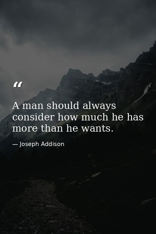 A man should always consider how much he has more than he wants. — Joseph Addison