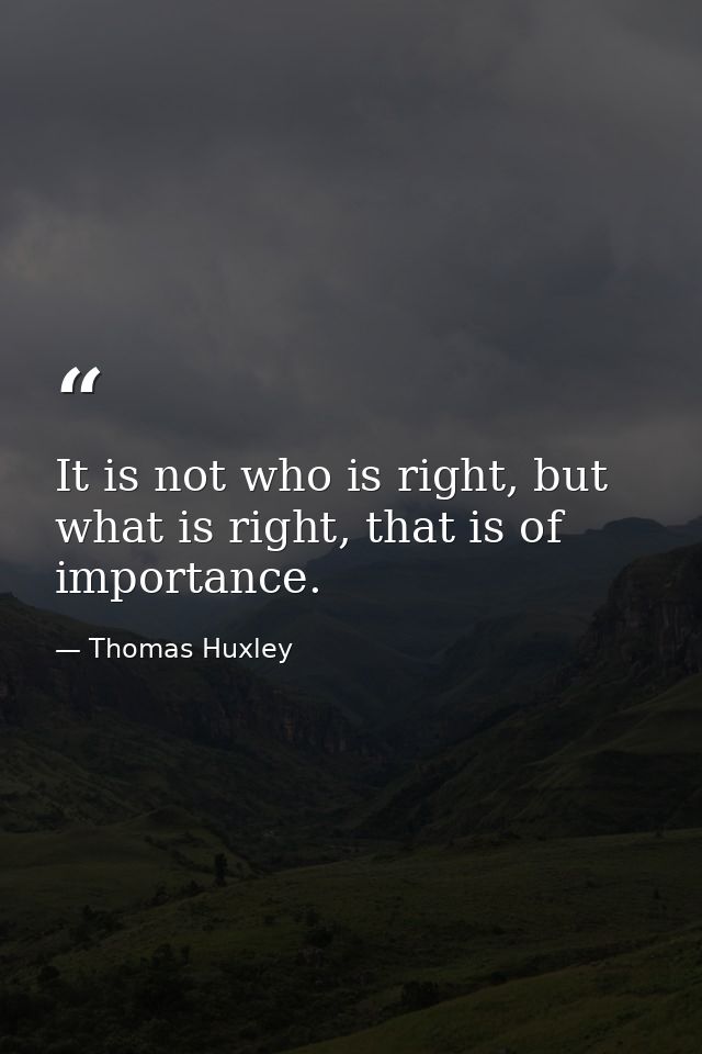 It is not who is right, but what is right, that is of importance. — Thomas Huxley