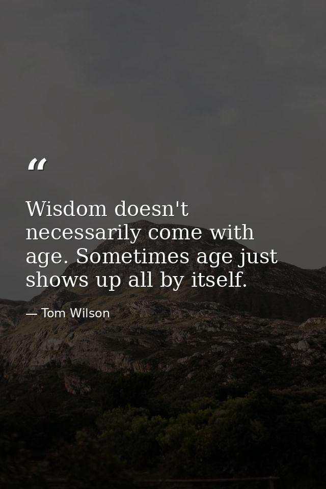 Wisdom doesn't necessarily come with age. Sometimes age just shows up all by itself. — Tom Wilson