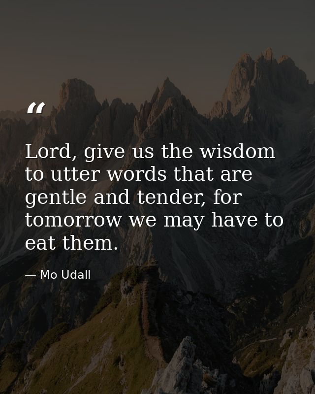 Lord, give us the wisdom to utter words that are gentle and tender, for tomorrow we may have to eat them. — Mo Udall
