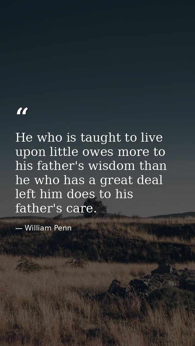 He who is taught to live upon little owes more to his father's wisdom than he who has a great deal left him does to his  — William Penn