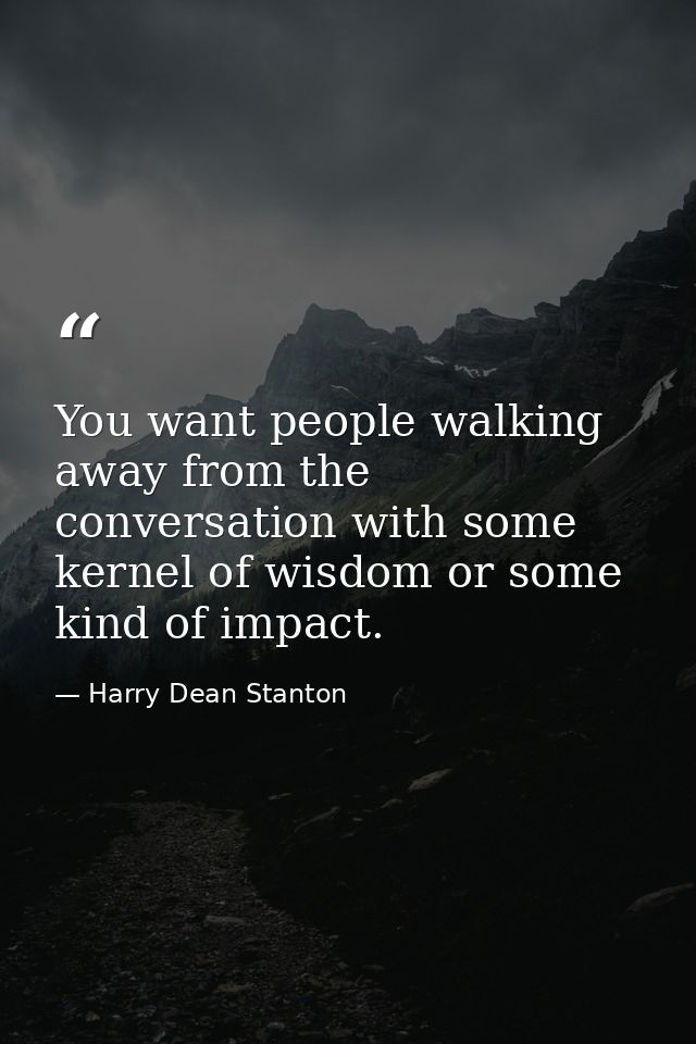 You want people walking away from the conversation with some kernel of wisdom or some kind of impact. — Harry Dean Stanton