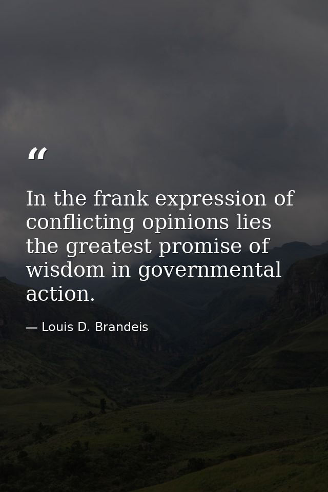 In the frank expression of conflicting opinions lies the greatest promise of wisdom in governmental action. — Louis D. Brandeis