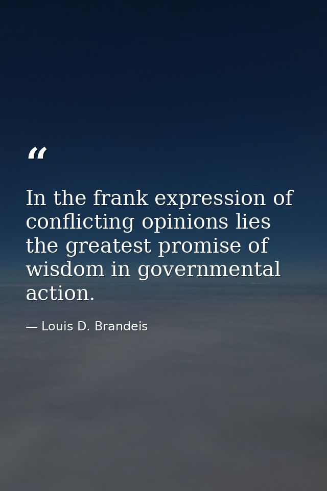 In the frank expression of conflicting opinions lies the greatest promise of wisdom in governmental action. — Louis D. Brandeis