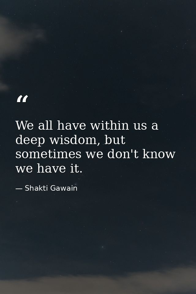 We all have within us a deep wisdom, but sometimes we don't know we have it. — Shakti Gawain