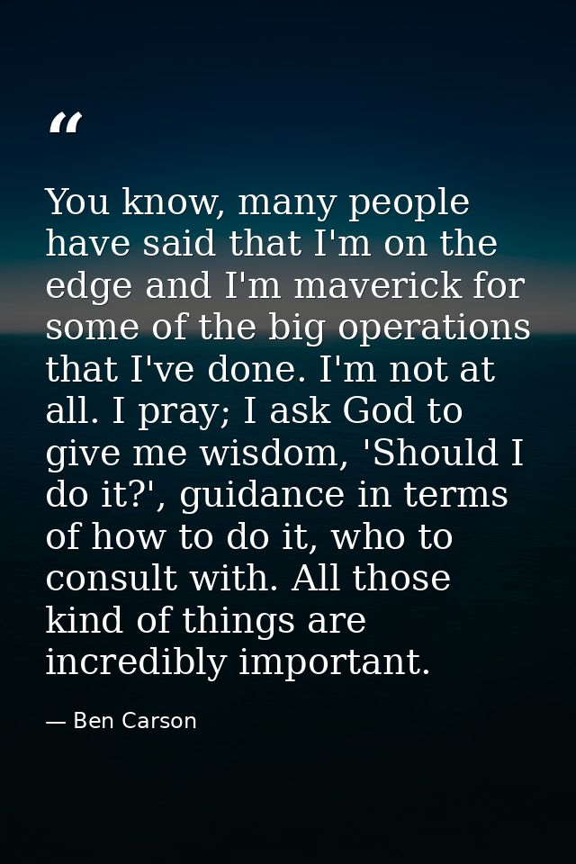 You know, many people have said that I'm on the edge and I'm maverick for some of the big operations that I've done. I'm — Ben Carson