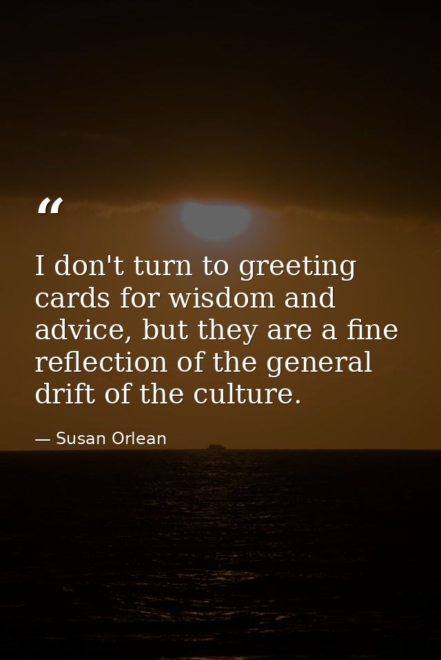 I don't turn to greeting cards for wisdom and advice, but they are a fine reflection of the general drift of the culture — Susan Orlean