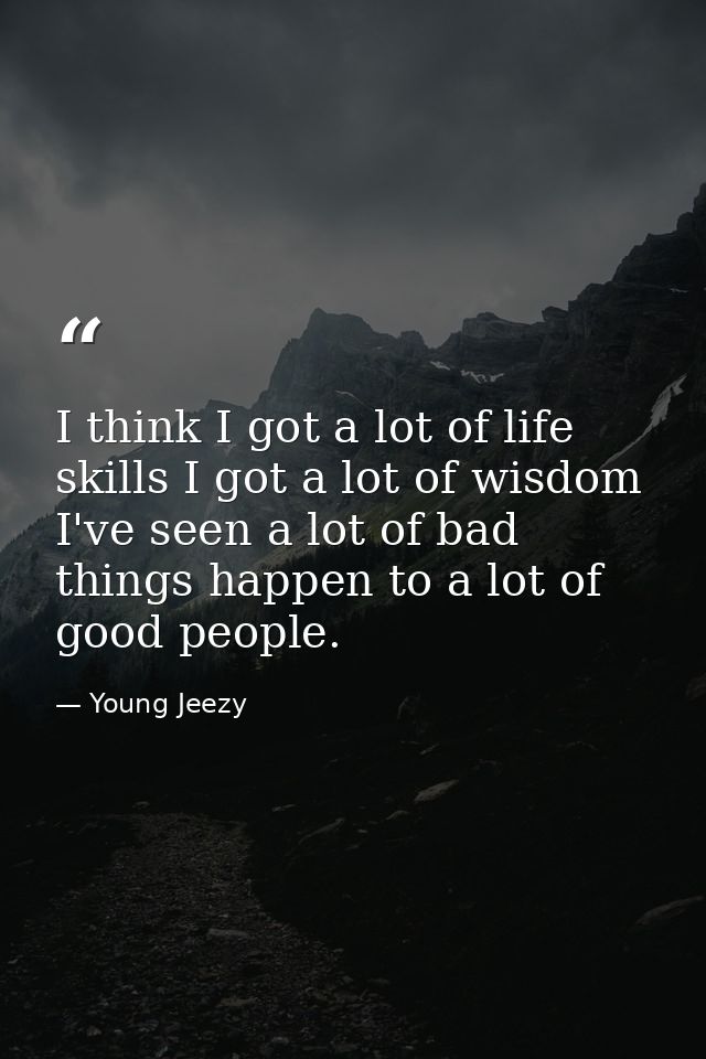 I think I got a lot of life skills I got a lot of wisdom I've seen a lot of bad things happen to a lot of good people. — Young Jeezy