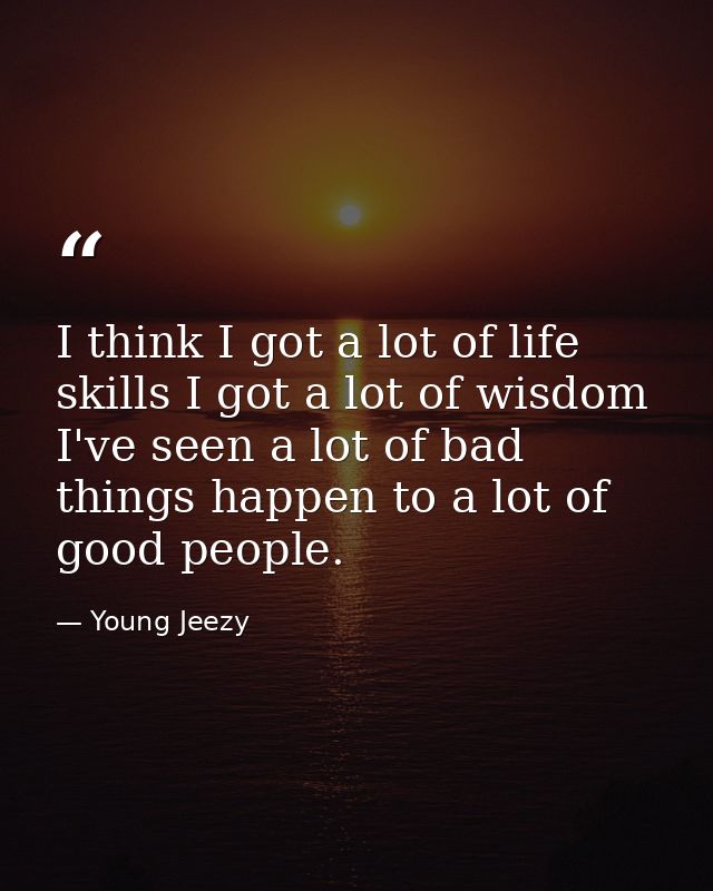 I think I got a lot of life skills I got a lot of wisdom I've seen a lot of bad things happen to a lot of good people. — Young Jeezy
